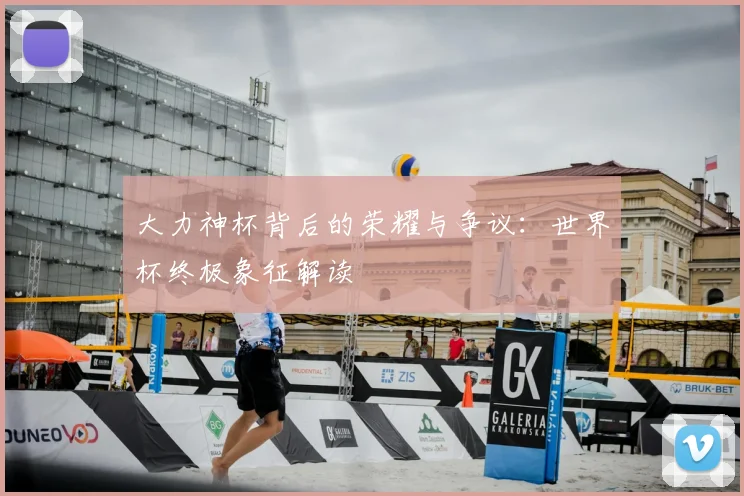 大力神杯背后的荣耀与争议：世界杯终极象征解读