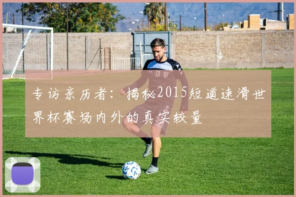 专访亲历者：揭秘2015短道速滑世界杯赛场内外的真实较量