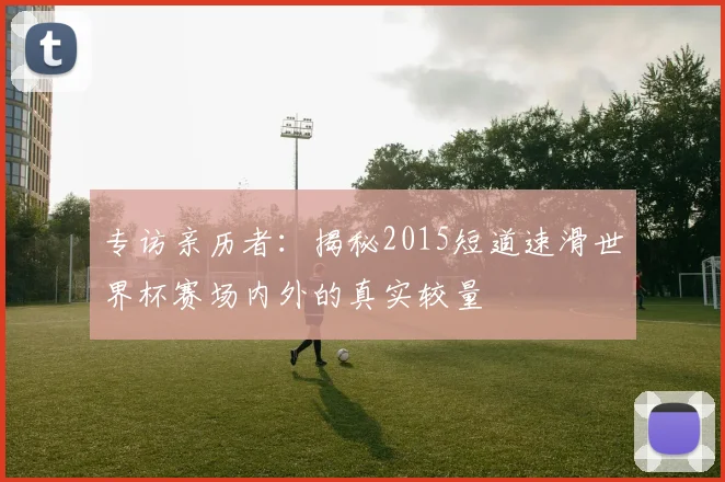 专访亲历者：揭秘2015短道速滑世界杯赛场内外的真实较量
