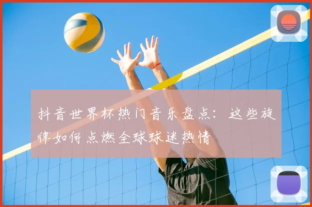 抖音世界杯热门音乐盘点：这些旋律如何点燃全球球迷热情