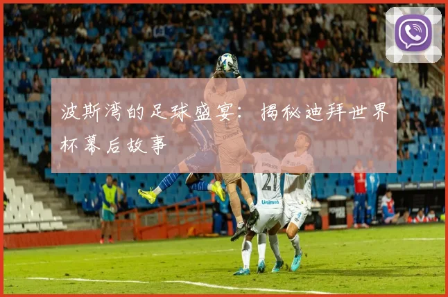 波斯湾的足球盛宴：揭秘迪拜世界杯幕后故事