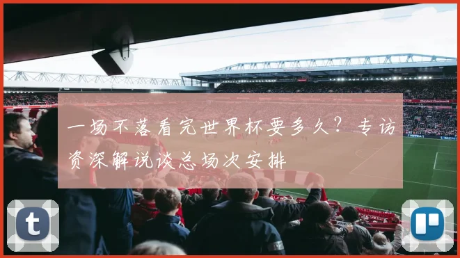 一场不落看完世界杯要多久?专访资深解说谈总场次安排