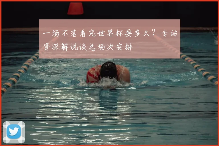 一场不落看完世界杯要多久?专访资深解说谈总场次安排