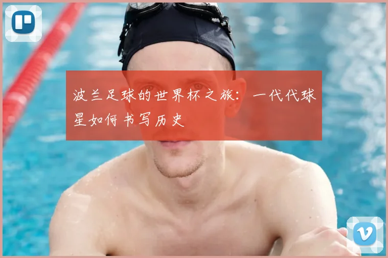 波兰足球的世界杯之旅：一代代球星如何书写历史