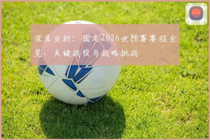 深度分析:国足2026世预赛赛程全览,关键战役与战略挑战