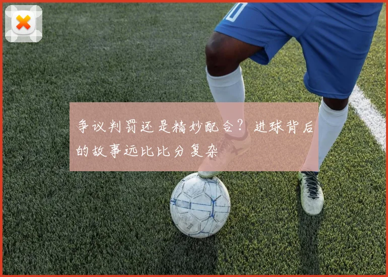争议判罚还是精妙配合？进球背后的故事远比比分复杂