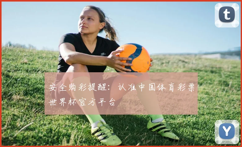 安全购彩提醒：认准中国体育彩票世界杯官方平台