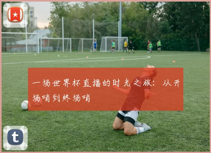 一场世界杯直播的时光之旅：从开场哨到终场哨