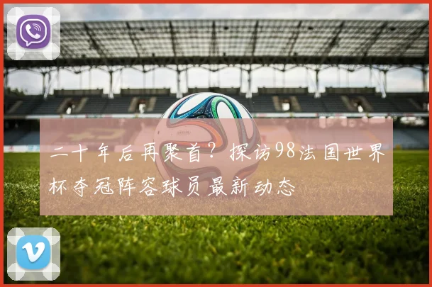 二十年后再聚首？探访98法国世界杯夺冠阵容球员最新动态