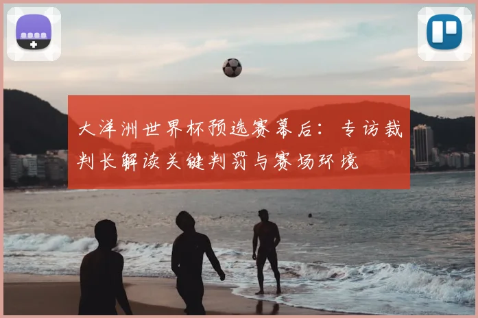 大洋洲世界杯预选赛幕后：专访裁判长解读关键判罚与赛场环境