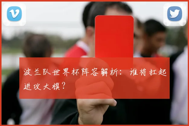 波兰队世界杯阵容解析：谁将扛起进攻大旗？