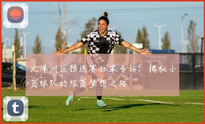 大洋洲区预选赛独家专访：揭秘小岛球队的绿茵梦想之路