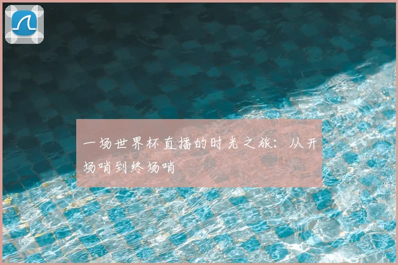 一场世界杯直播的时光之旅：从开场哨到终场哨