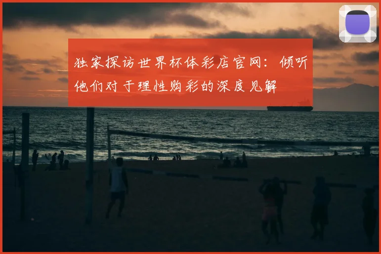 独家探访世界杯体彩店官网:倾听他们对于理性购彩的深度见解