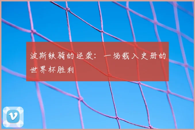 波斯铁骑的逆袭：一场载入史册的世界杯胜利
