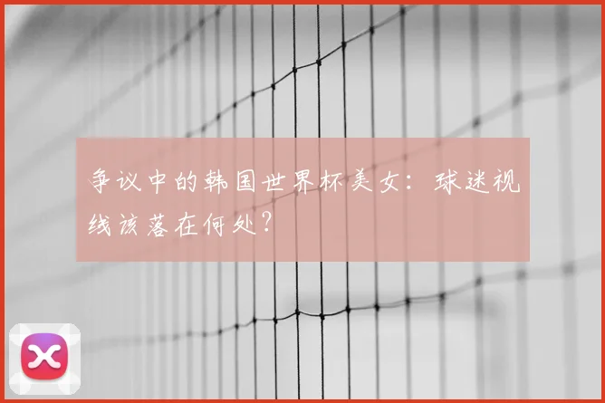 争议中的韩国世界杯美女：球迷视线该落在何处？