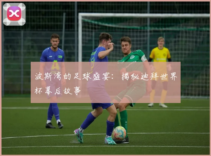 波斯湾的足球盛宴：揭秘迪拜世界杯幕后故事