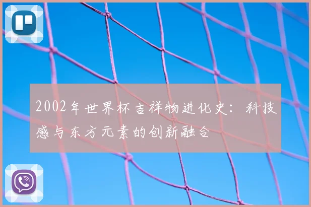 2002年世界杯吉祥物进化史：科技感与东方元素的创新融合