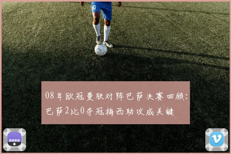 08年欧冠曼联对阵巴萨决赛回顾：巴萨2比0夺冠梅西助攻成关键
