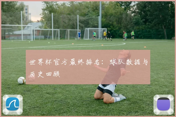 世界杯官方最终排名：球队数据与历史回顾