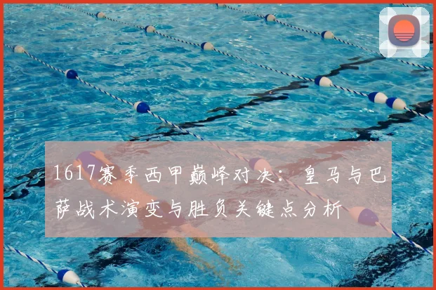 1617赛季西甲巅峰对决：皇马与巴萨战术演变与胜负关键点分析