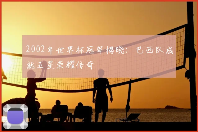 2002年世界杯冠军揭晓：巴西队成就五星荣耀传奇