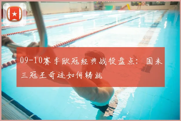 09-10赛季欧冠经典战役盘点：国米三冠王奇迹如何铸就