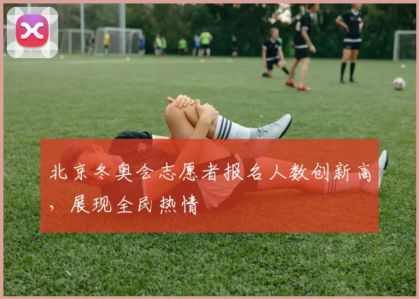 北京冬奥会志愿者报名人数创新高，展现全民热情
