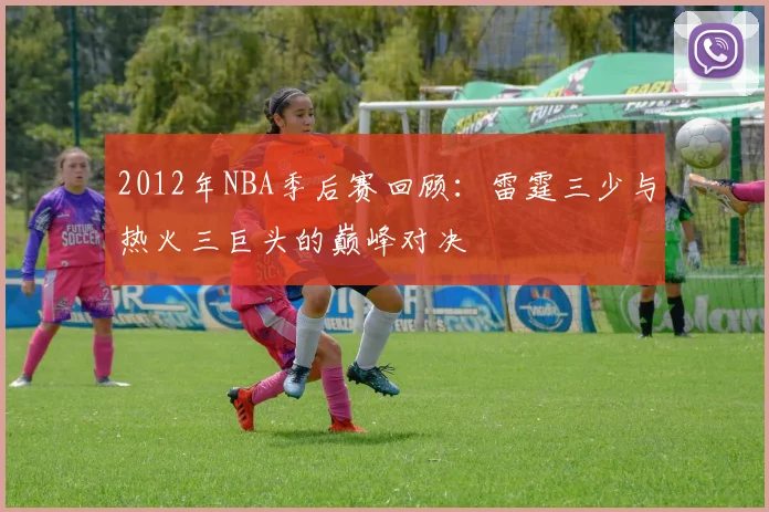 2012年NBA季后赛回顾：雷霆三少与热火三巨头的巅峰对决
