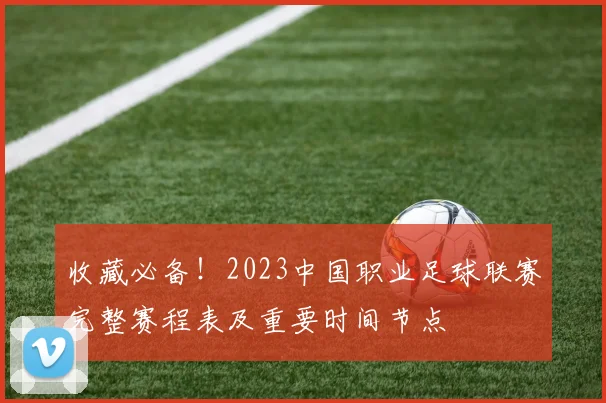收藏必备！2023中国职业足球联赛完整赛程表及重要时间节点