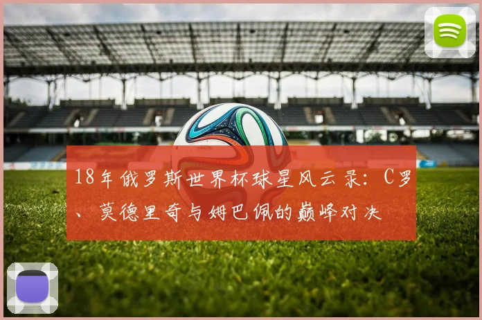 18年俄罗斯世界杯球星风云录：C罗、莫德里奇与姆巴佩的巅峰对决