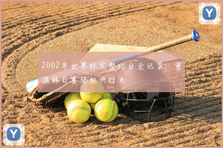 2002年世界杯完整比分全记录：重温韩日赛场经典对决