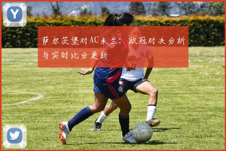萨尔茨堡对AC米兰：欧冠对决分析与实时比分更新