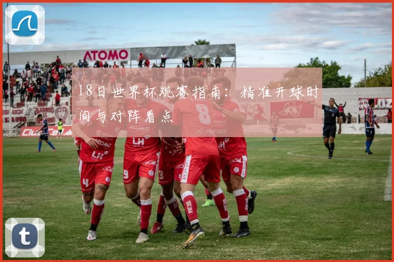 18日世界杯观赛指南：精准开球时间与对阵看点