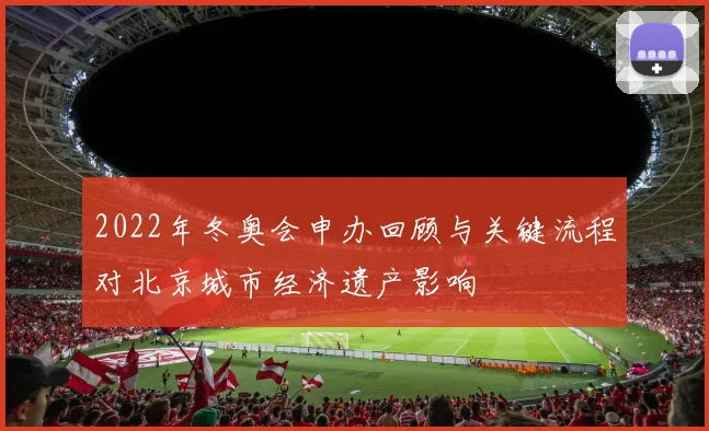 2022年冬奥会申办回顾与关键流程对北京城市经济遗产影响