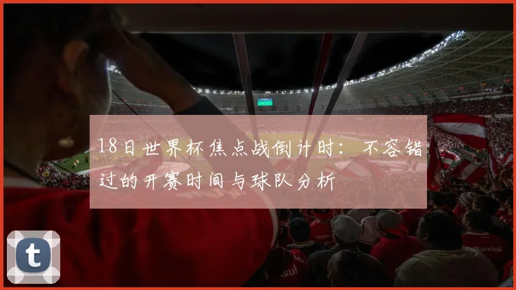 18日世界杯焦点战倒计时：不容错过的开赛时间与球队分析