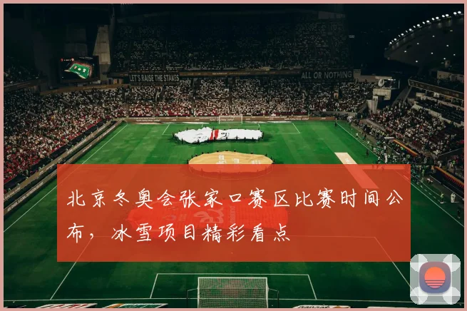 北京冬奥会张家口赛区比赛时间公布，冰雪项目精彩看点