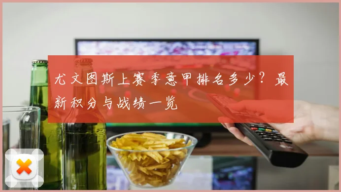 尤文图斯上赛季意甲排名多少？最新积分与战绩一览