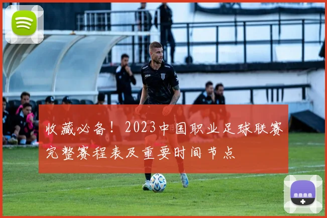收藏必备！2023中国职业足球联赛完整赛程表及重要时间节点