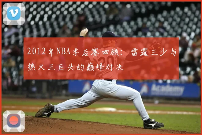 2012年NBA季后赛回顾：雷霆三少与热火三巨头的巅峰对决