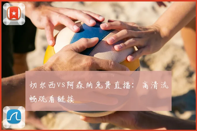切尔西vs阿森纳免费直播：高清流畅观看链接