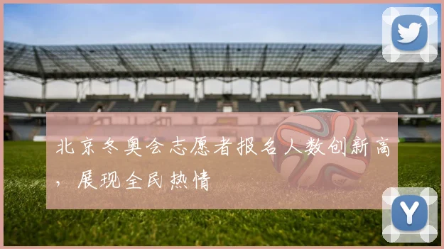北京冬奥会志愿者报名人数创新高，展现全民热情