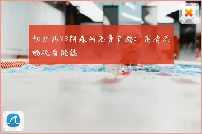 切尔西vs阿森纳免费直播：高清流畅观看链接