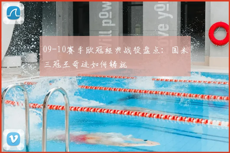 09-10赛季欧冠经典战役盘点：国米三冠王奇迹如何铸就