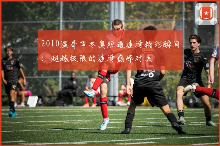 2010温哥华冬奥短道速滑精彩瞬间：超越极限的速滑巅峰对决