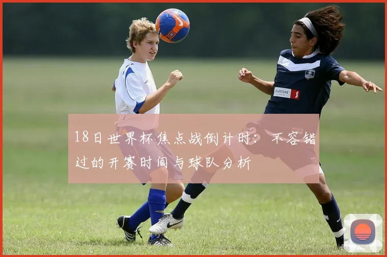 18日世界杯焦点战倒计时：不容错过的开赛时间与球队分析