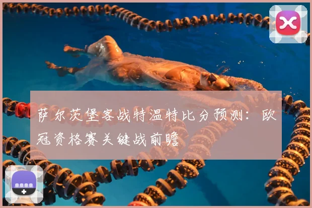 萨尔茨堡客战特温特比分预测：欧冠资格赛关键战前瞻