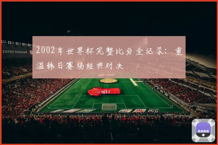2002年世界杯完整比分全记录：重温韩日赛场经典对决