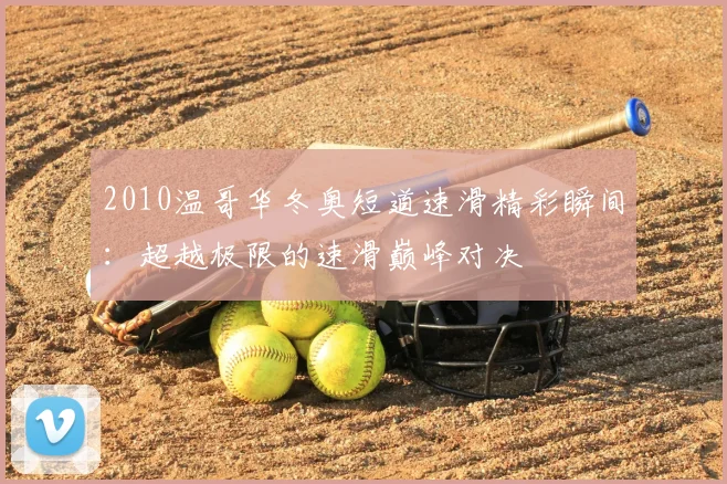 2010温哥华冬奥短道速滑精彩瞬间：超越极限的速滑巅峰对决