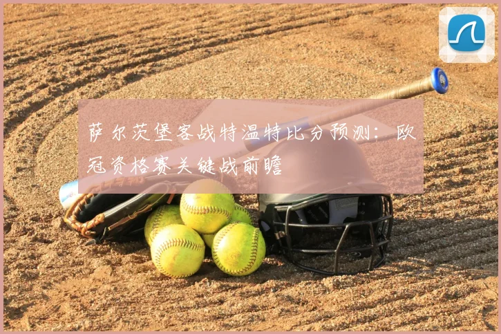 萨尔茨堡客战特温特比分预测：欧冠资格赛关键战前瞻